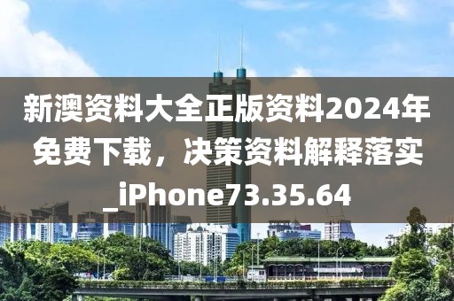 新澳资料大全正版资料2024年免费下载，决策资料解释落实_iPhone73.35.64