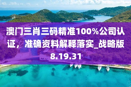 澳门三肖三码精准100%公司认证，准确资料解释落实_战略版8.19.31