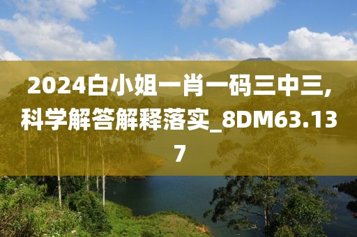 2024白小姐一肖一码三中三,科学解答解释落实_8DM63.137