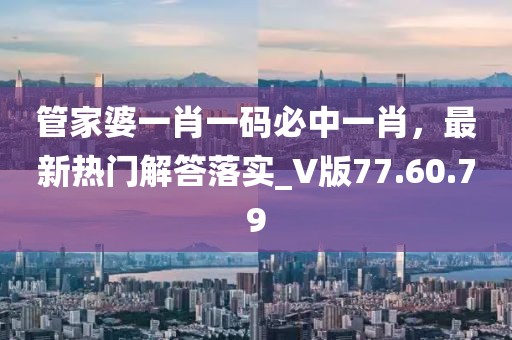 管家婆一肖一码必中一肖，最新热门解答落实_V版77.60.79