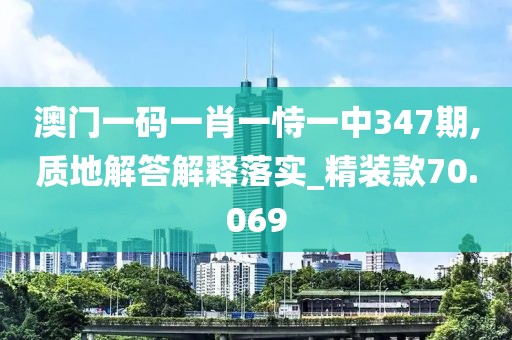 澳门一码一肖一恃一中347期,质地解答解释落实_精装款70.069