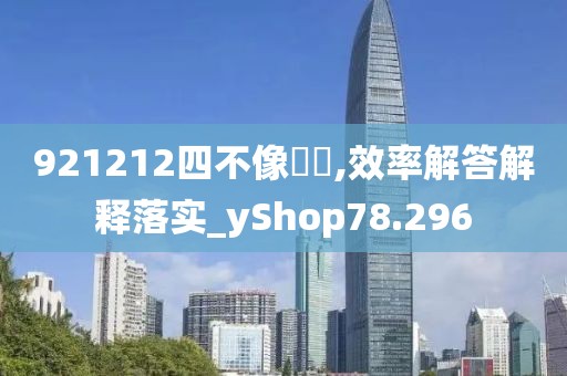 921212四不像論壇,效率解答解释落实_yShop78.296