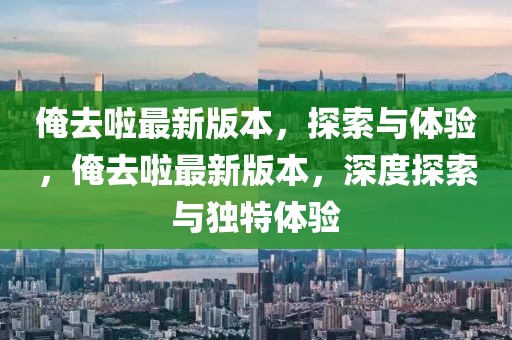 俺去啦最新版本，探索与体验，俺去啦最新版本，深度探索与独特体验