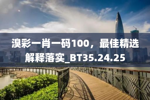 溴彩一肖一码100，最佳精选解释落实_BT35.24.25