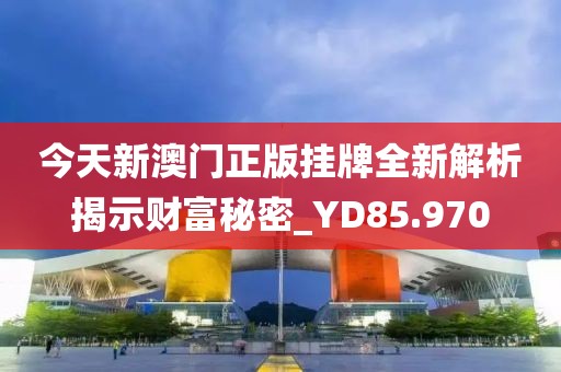 今天新澳门正版挂牌全新解析揭示财富秘密_YD85.970