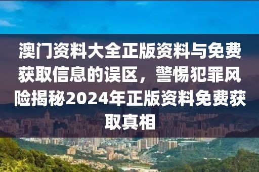 澳门资料大全正版资料与免费获取信息的误区，警惕犯罪风险揭秘2024年正版资料免费获取真相