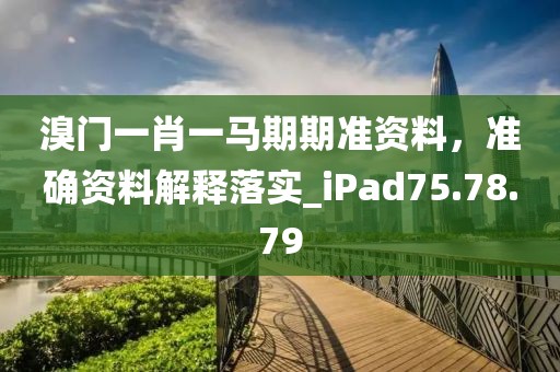 溴门一肖一马期期准资料，准确资料解释落实_iPad75.78.79