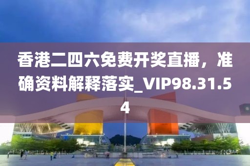 香港二四六免费开奖直播，准确资料解释落实_VIP98.31.54