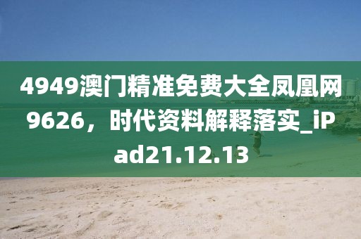 4949澳门精准免费大全凤凰网9626，时代资料解释落实_iPad21.12.13