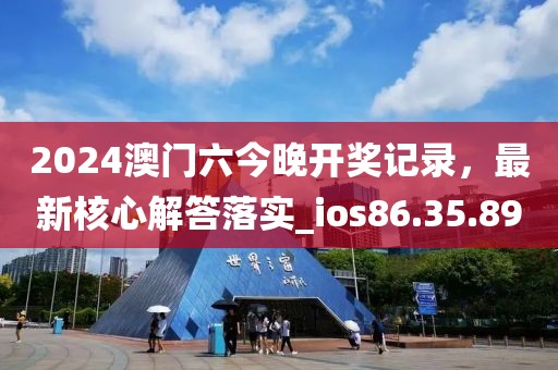 2024澳门六今晚开奖记录，最新核心解答落实_ios86.35.89