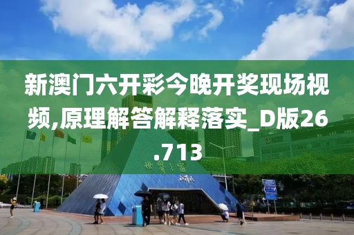 新澳门六开彩今晚开奖现场视频,原理解答解释落实_D版26.713