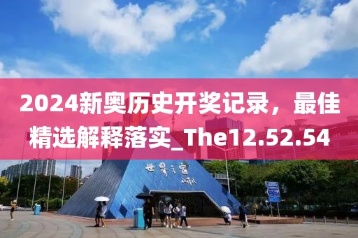 2024新奥历史开奖记录，最佳精选解释落实_The12.52.54