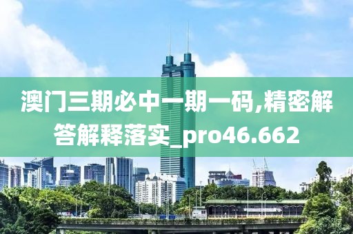 澳门三期必中一期一码,精密解答解释落实_pro46.662