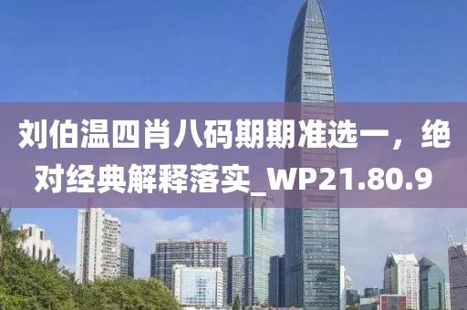 刘伯温四肖八码期期准选一，绝对经典解释落实_WP21.80.90