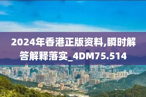 2024年香港正版资料,瞬时解答解释落实_4DM75.514