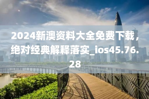 2024新澳资料大全免费下载，绝对经典解释落实_ios45.76.28