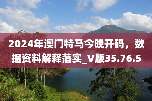 2024年澳门特马今晚开码，数据资料解释落实_V版35.76.5