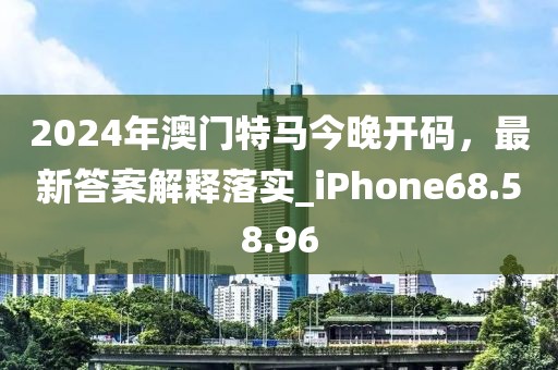 2024年澳门特马今晚开码，最新答案解释落实_iPhone68.58.96