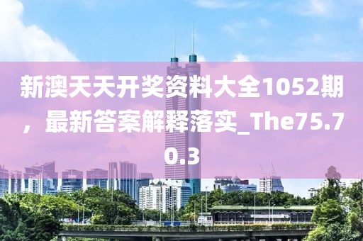 新澳天天开奖资料大全1052期，最新答案解释落实_The75.70.3