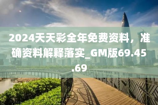 2024天天彩全年免费资料，准确资料解释落实_GM版69.45.69