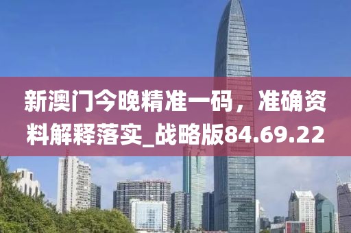 新澳门今晚精准一码，准确资料解释落实_战略版84.69.22