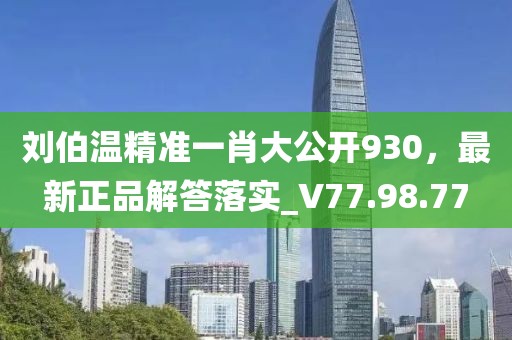 刘伯温精准一肖大公开930，最新正品解答落实_V77.98.77