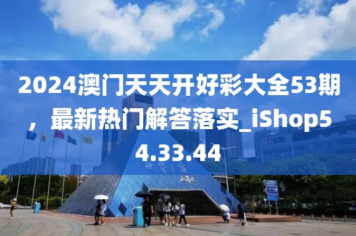 2024澳门天天开好彩大全53期，最新热门解答落实_iShop54.33.44