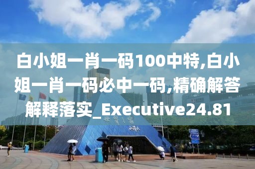 白小姐一肖一码100中特,白小姐一肖一码必中一码,精确解答解释落实_Executive24.81