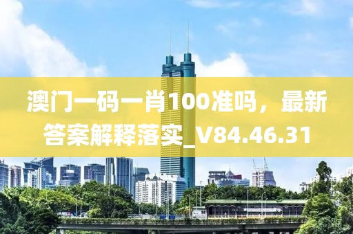 澳门一码一肖100准吗，最新答案解释落实_V84.46.31