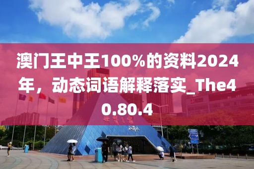 澳门王中王100%的资料2024年，动态词语解释落实_The40.80.4