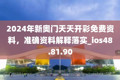 2024年新奥门天天开彩免费资料，准确资料解释落实_ios48.81.90