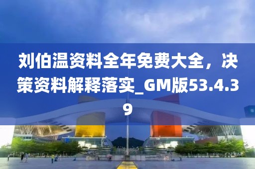 刘伯温资料全年免费大全，决策资料解释落实_GM版53.4.39