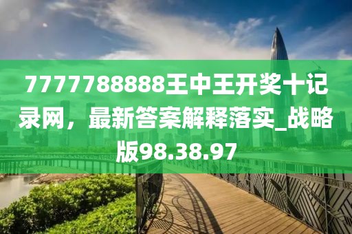 7777788888王中王开奖十记录网，最新答案解释落实_战略版98.38.97