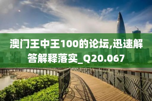 澳门王中王100的论坛,迅速解答解释落实_Q20.067