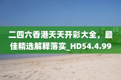 二四六香港天天开彩大全，最佳精选解释落实_HD54.4.99