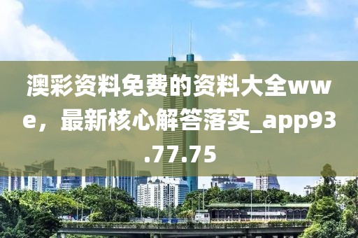 澳彩资料免费的资料大全wwe，最新核心解答落实_app93.77.75