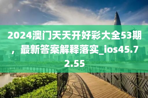 2024澳门天天开好彩大全53期，最新答案解释落实_ios45.72.55