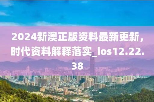 2024新澳正版资料最新更新，时代资料解释落实_ios12.22.38