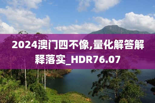 2024澳门四不像,量化解答解释落实_HDR76.07