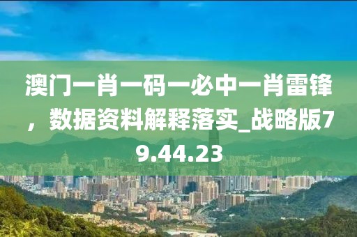 澳门一肖一码一必中一肖雷锋，数据资料解释落实_战略版79.44.23