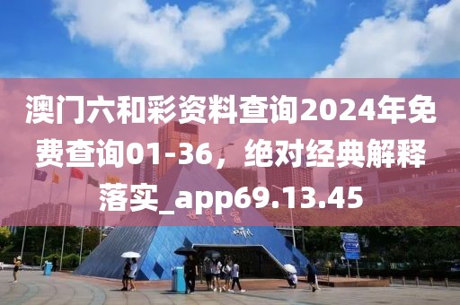 澳门六和彩资料查询2024年免费查询01-36，绝对经典解释落实_app69.13.45