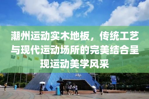 潮州运动实木地板，传统工艺与现代运动场所的完美结合呈现运动美学风采