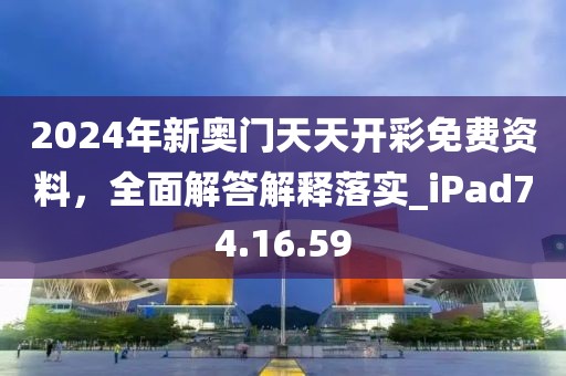 2024年新奥门天天开彩免费资料，全面解答解释落实_iPad74.16.59