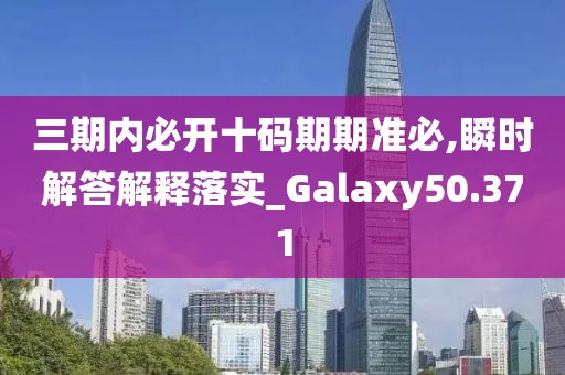 三期内必开十码期期准必,瞬时解答解释落实_Galaxy50.371