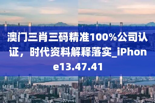 澳门三肖三码精准100%公司认证，时代资料解释落实_iPhone13.47.41