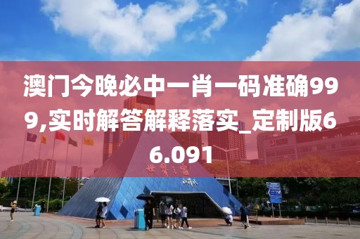 澳门今晚必中一肖一码准确999,实时解答解释落实_定制版66.091