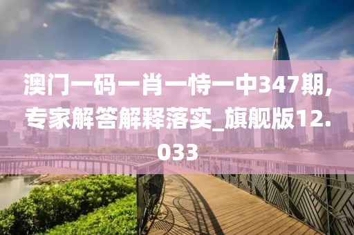 澳门一码一肖一恃一中347期,专家解答解释落实_旗舰版12.033