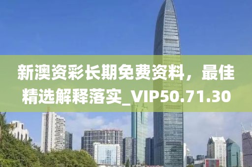 新澳资彩长期免费资料，最佳精选解释落实_VIP50.71.30