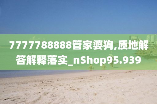 7777788888管家婆狗,质地解答解释落实_nShop95.939