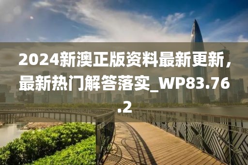 2024新澳正版资料最新更新，最新热门解答落实_WP83.76.2